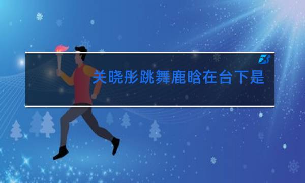 关晓彤跳舞鹿晗在台下是什么节目