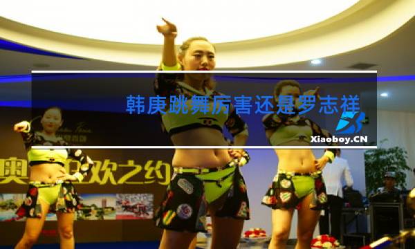 韩庚跳舞厉害还是罗志祥厉害图片