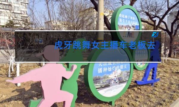 虎牙跳舞女主播车老板去哪了