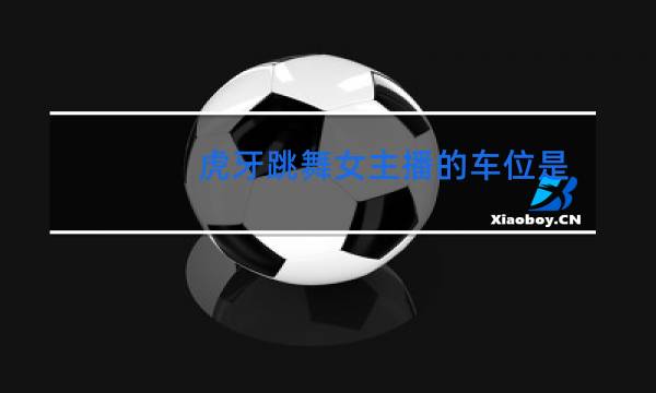 虎牙跳舞女主播的车位是什么啊图片