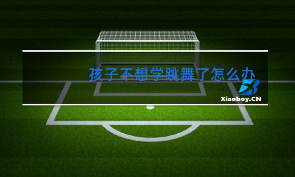 孩子不想学跳舞了怎么办