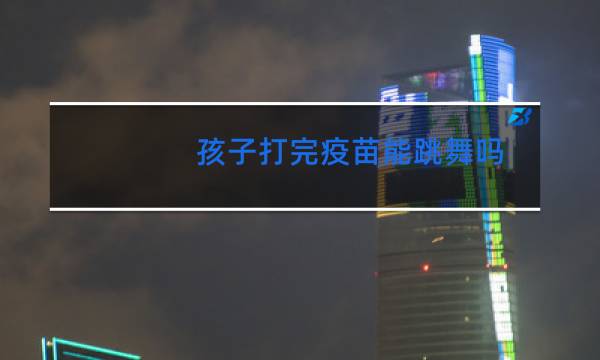 孩子打完疫苗能跳舞吗图片