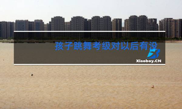 孩子跳舞考级对以后有没有帮助图片