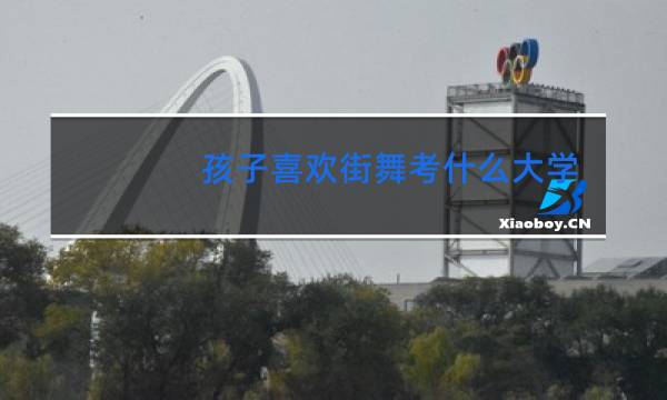 孩子喜欢街舞考什么大学好图片