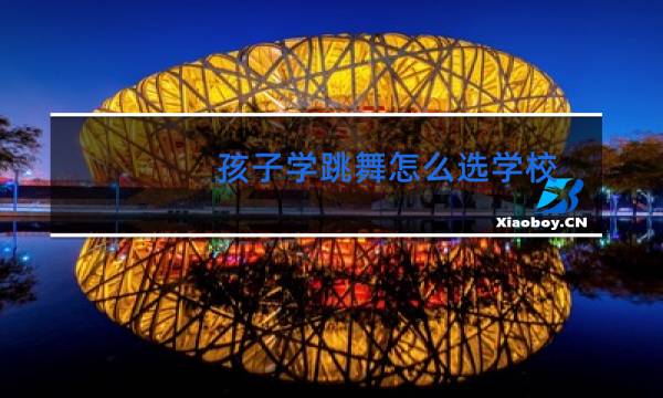 孩子学跳舞怎么选学校