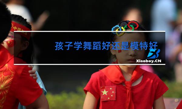 孩子学舞蹈好还是模特好