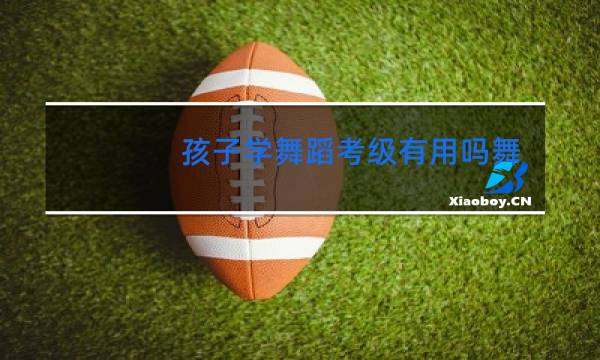孩子学舞蹈考级有用吗舞蹈证书有什么用