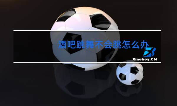 酒吧跳舞不会跳怎么办