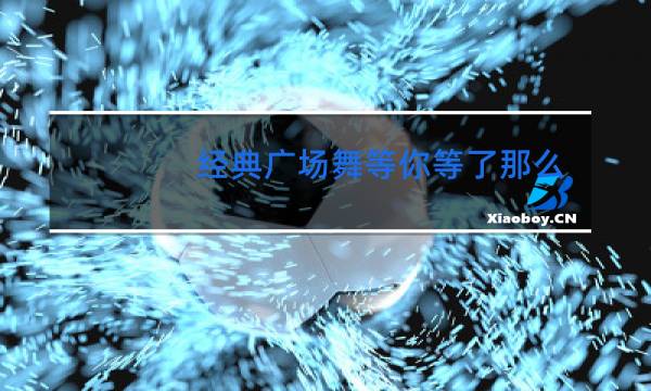 经典广场舞等你等了那么久