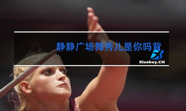 静静广场舞秀儿是你吗背面分解