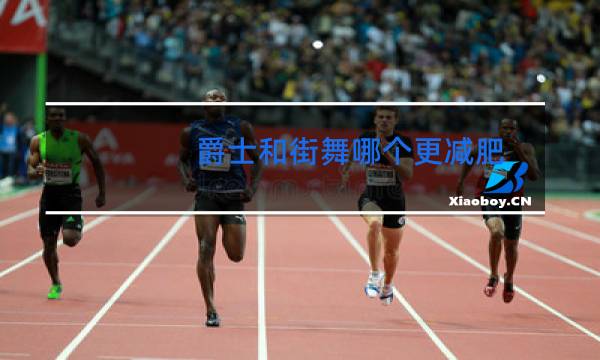 爵士和街舞哪个更减肥