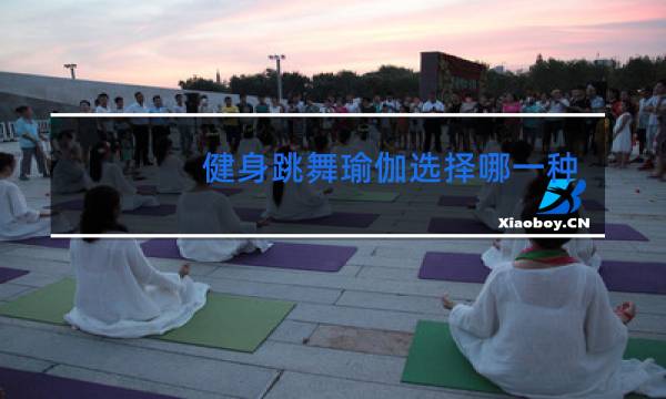 健身跳舞瑜伽选择哪一种方式来减肥