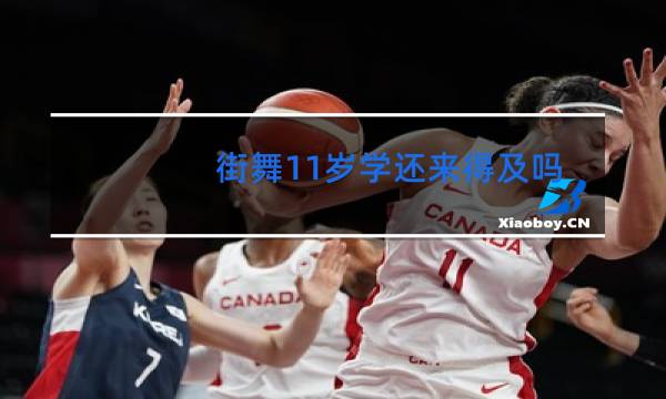 街舞11岁学还来得及吗