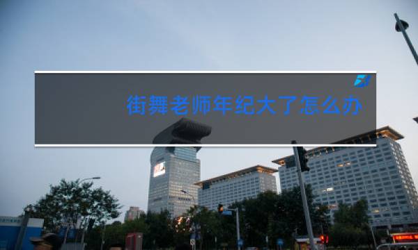 街舞老师年纪大了怎么办图片