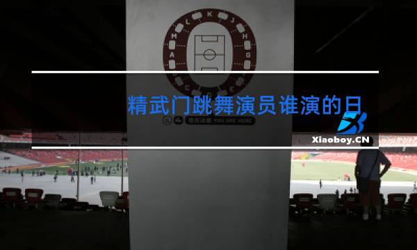 精武门跳舞演员谁演的日本