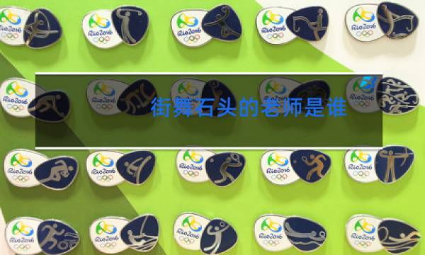 街舞石头的老师是谁图片