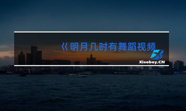 巜明月几时有舞蹈视频