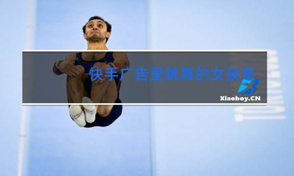 快手广告里跳舞的女孩是谁图片