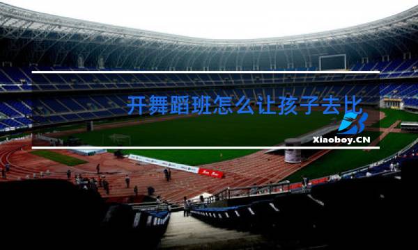 开舞蹈班怎么让孩子去比赛
