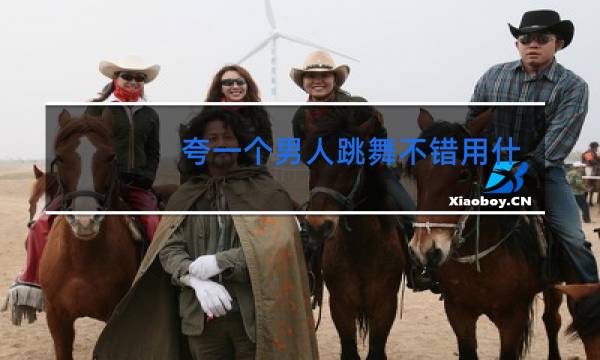夸一个男人跳舞不错用什么词