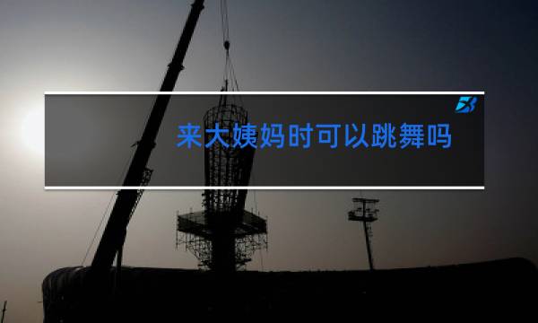 来大姨妈时可以跳舞吗