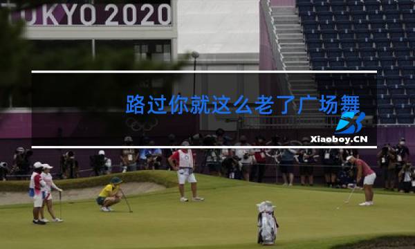 路过你就这么老了广场舞