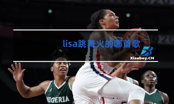 lisa跳舞火的哪首歌