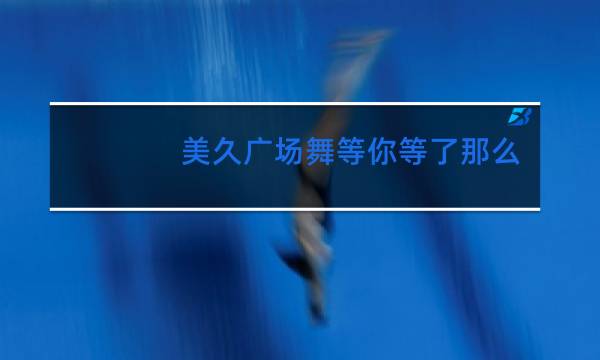 美久广场舞等你等了那么久