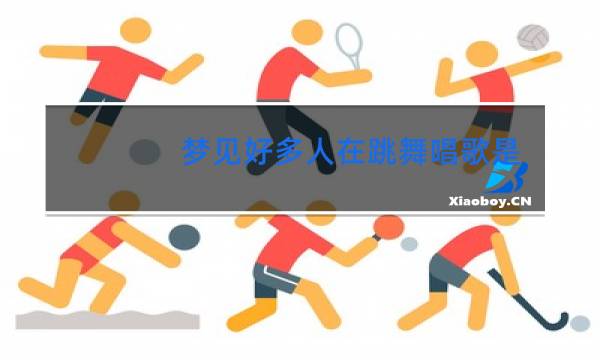 梦见好多人在跳舞唱歌是啥意思