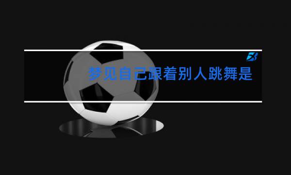 梦见自己跟着别人跳舞是什么意思