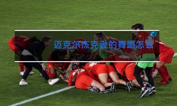 迈克尔杰克逊的舞蹈怎么样