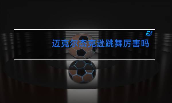 迈克尔杰克逊跳舞厉害吗