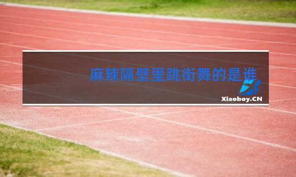 麻辣隔壁里跳街舞的是谁