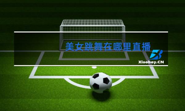 美女跳舞在哪里直播