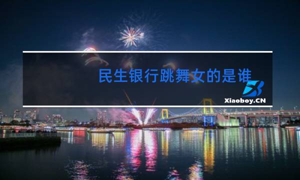 民生银行跳舞女的是谁