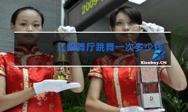 辽阳舞厅跳舞一次多少钱啊