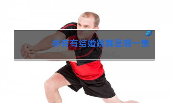 林有有结婚跳舞是哪一集