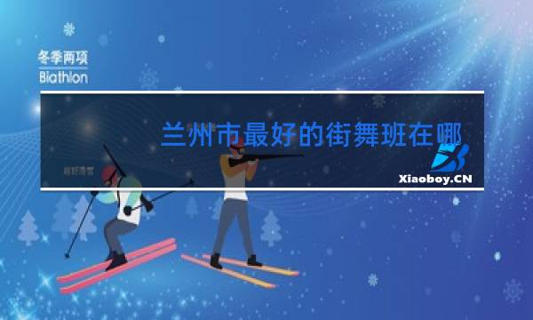 兰州市最好的街舞班在哪