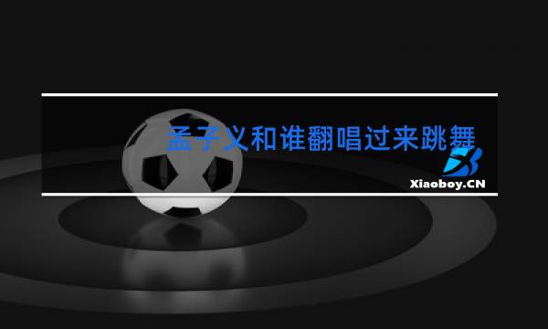 孟子义和谁翻唱过来跳舞图片