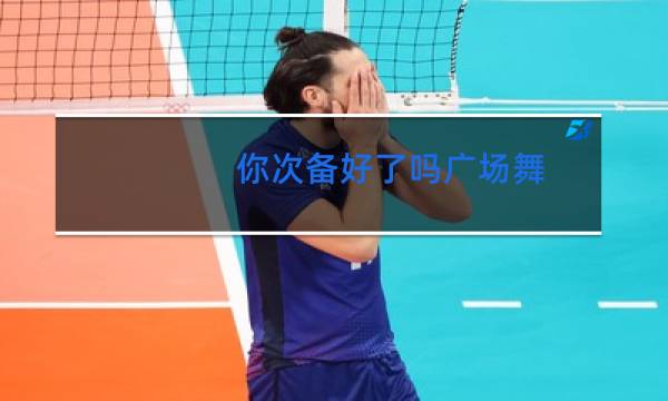 你次备好了吗广场舞图片