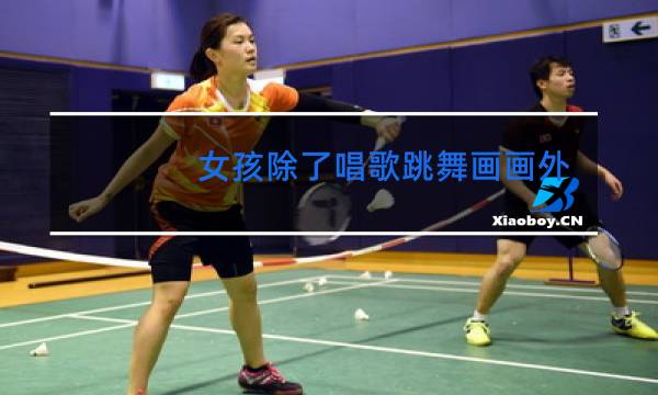 女孩除了唱歌跳舞画画外还可以学些什么