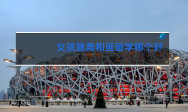 女孩跳舞和画画学哪个好