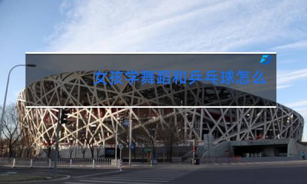 女孩学舞蹈和乒乓球怎么选