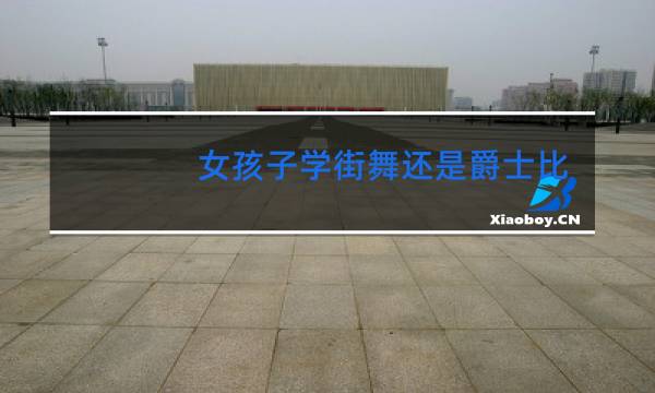 女孩子学街舞还是爵士比较好
