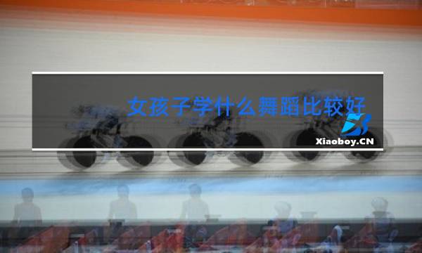 女孩子学什么舞蹈比较好