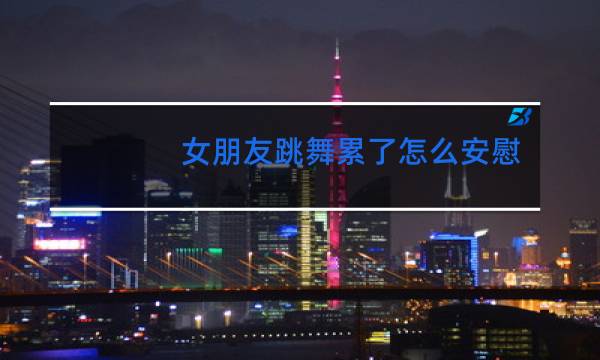 女朋友跳舞累了怎么安慰她