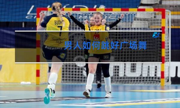 男人如何跳好广场舞