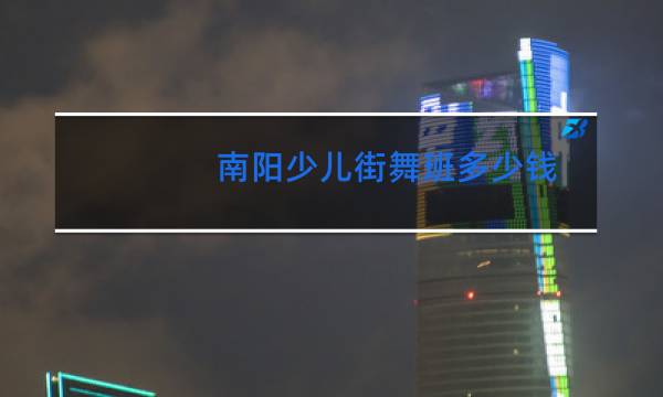 南阳少儿街舞班多少钱图片