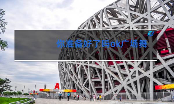 你准备好了吗ok广场舞太湖