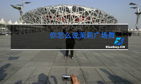 你怎么说茉莉广场舞